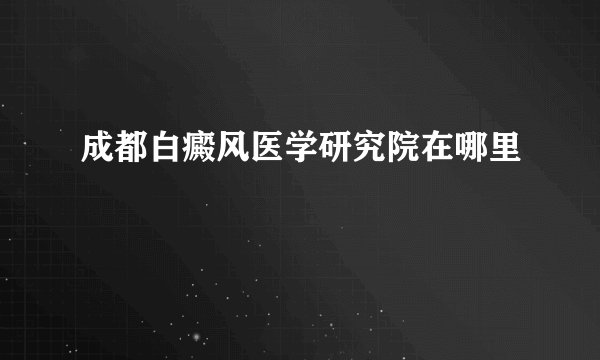 成都白癜风医学研究院在哪里