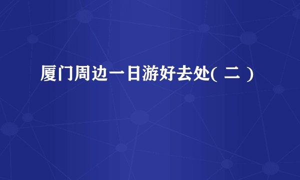 厦门周边一日游好去处( 二 )