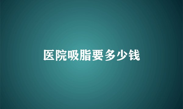医院吸脂要多少钱