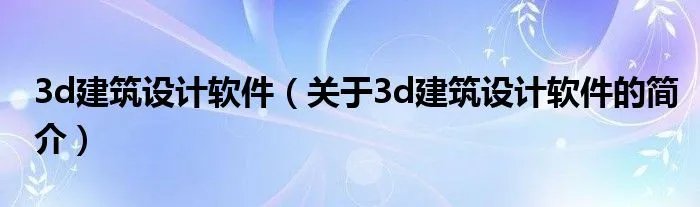 3d建筑设计软件（关于3d建筑设计软件的简介）
