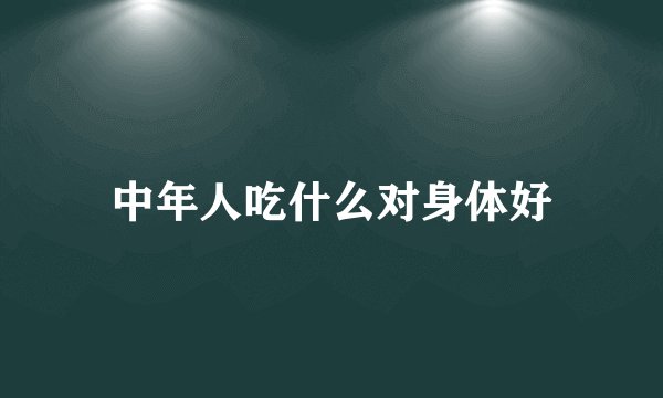 中年人吃什么对身体好