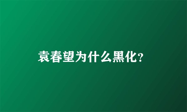 袁春望为什么黑化?