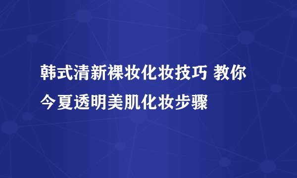 韩式清新裸妆化妆技巧 教你今夏透明美肌化妆步骤