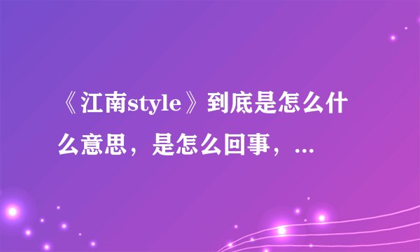《江南style》到底是怎么什么意思,是怎么回事,有谁能告诉我,糊涂了,看了视频感觉他们傻很!