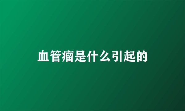 血管瘤是什么引起的