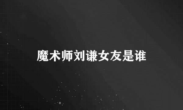 魔术师刘谦女友是谁