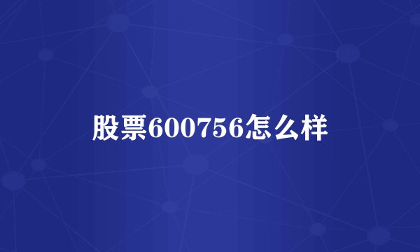 股票600756怎么样