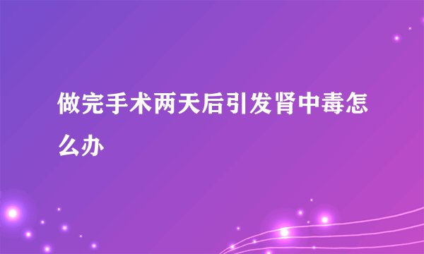 做完手术两天后引发肾中毒怎么办