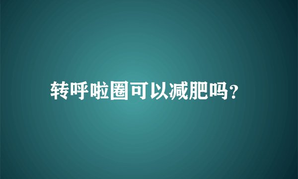 转呼啦圈可以减肥吗？