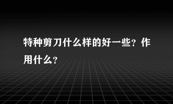 特种剪刀什么样的好一些？作用什么？