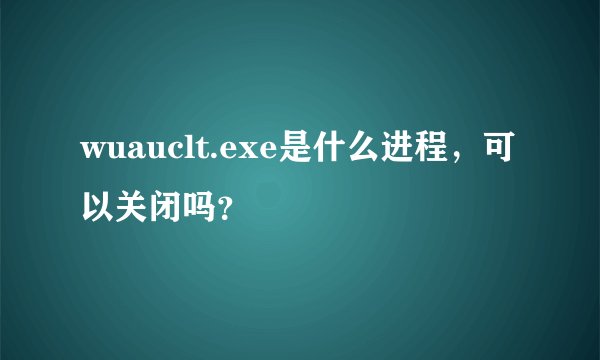 wuauclt.exe是什么进程，可以关闭吗？