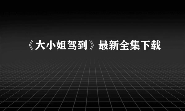 《大小姐驾到》最新全集下载