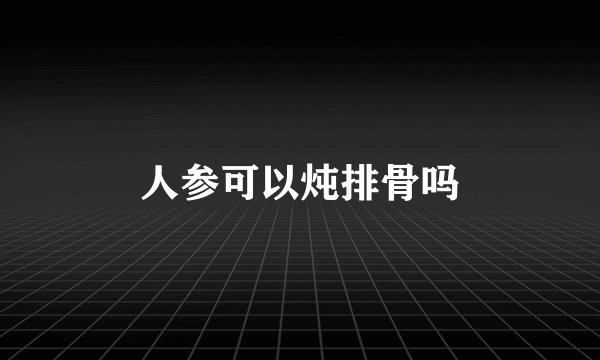 人参可以炖排骨吗