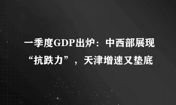 一季度GDP出炉:中西部展现“抗跌力”,天津增速又垫底