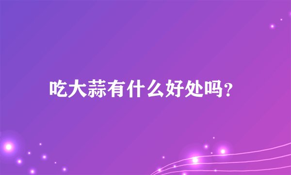 吃大蒜有什么好处吗？