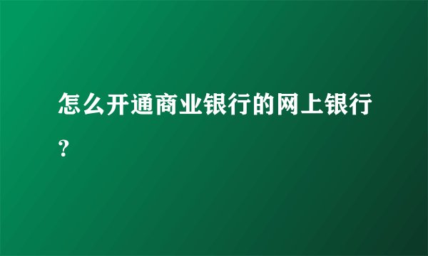 怎么开通商业银行的网上银行？