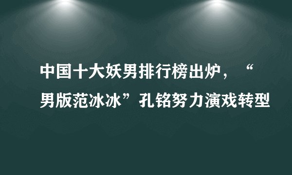 中国十大妖男排行榜出炉，“男版范冰冰”孔铭努力演戏转型