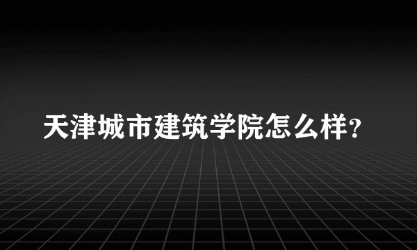 天津城市建筑学院怎么样？