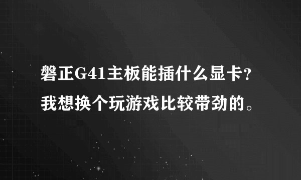 磐正G41主板能插什么显卡?我想换个玩游戏比较带劲的。