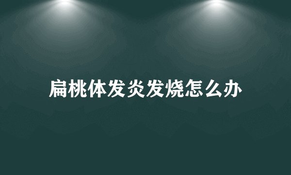 扁桃体发炎发烧怎么办