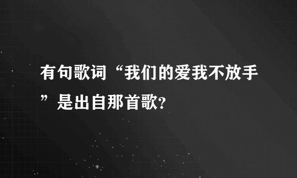 有句歌词“我们的爱我不放手”是出自那首歌?