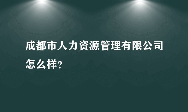 成都市人力资源管理有限公司怎么样?