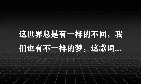 这世界总是有一样的不同,我们也有不一样的梦。这歌词是哪首歌的
