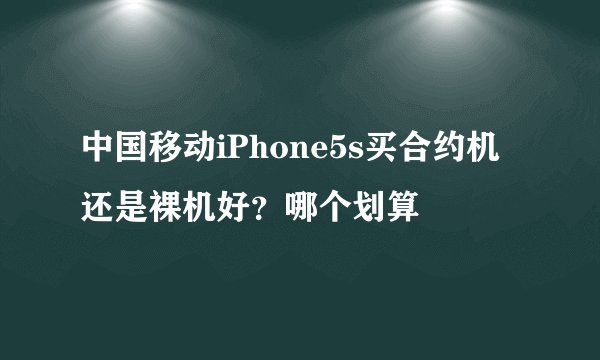 中国移动iPhone5s买合约机还是裸机好?哪个划算