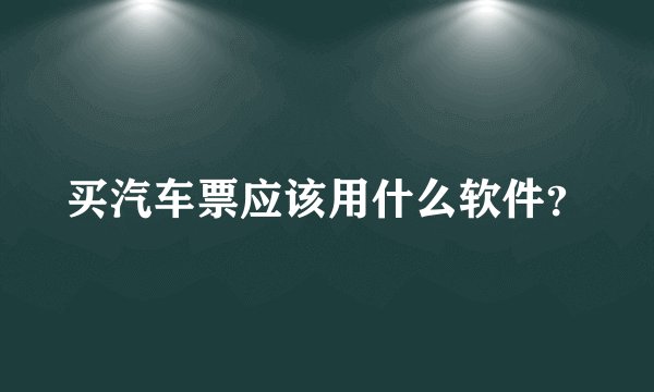 买汽车票应该用什么软件？