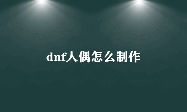 dnf人偶怎么制作