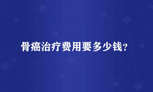 骨癌治疗费用要多少钱？