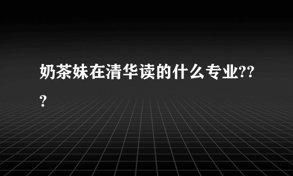 奶茶妹在清华读的什么专业???