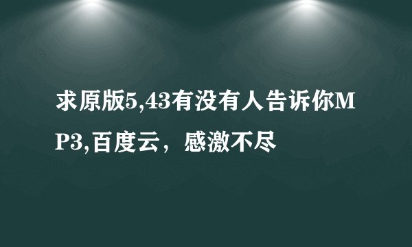求原版5,43有没有人告诉你MP3,百度云,感激不尽