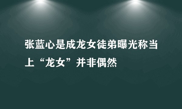 张蓝心是成龙女徒弟曝光称当上“龙女”并非偶然