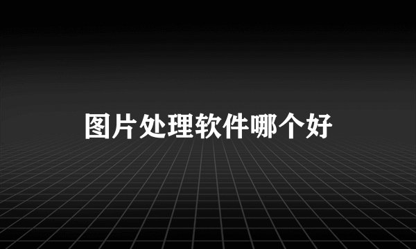 图片处理软件哪个好