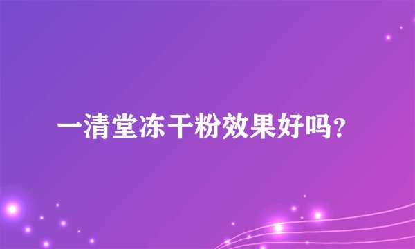 一清堂冻干粉效果好吗？