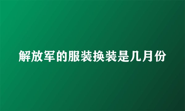 解放军的服装换装是几月份