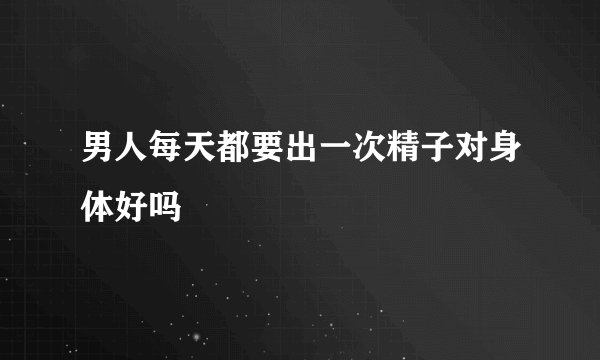 男人每天都要出一次精子对身体好吗