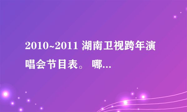 2010~2011 湖南卫视跨年演唱会节目表。 哪位亲知道???有哪些明星???