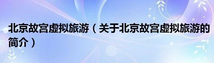 北京故宫虚拟旅游（关于北京故宫虚拟旅游的简介）
