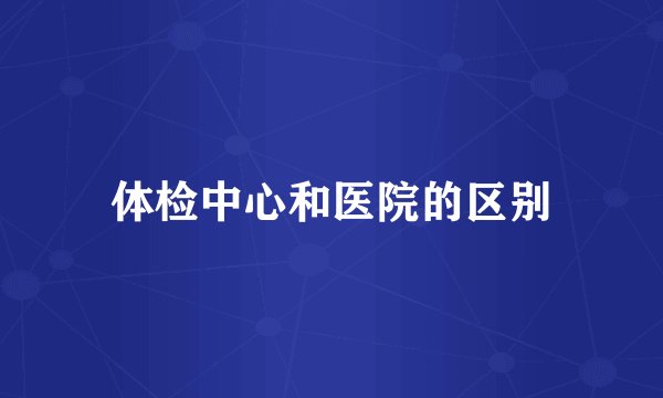 体检中心和医院的区别