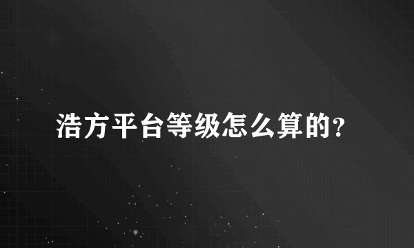 浩方平台等级怎么算的？