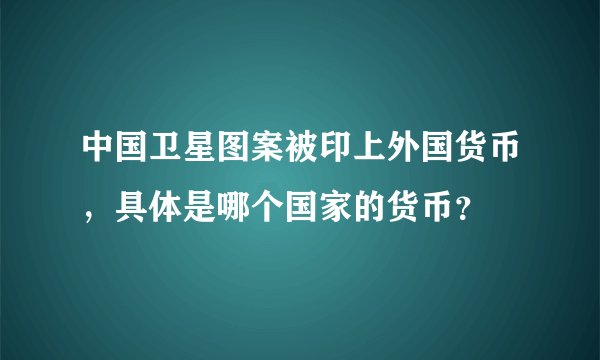 中国卫星图案被印上外国货币,具体是哪个国家的货币?