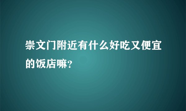 崇文门附近有什么好吃又便宜的饭店嘛？