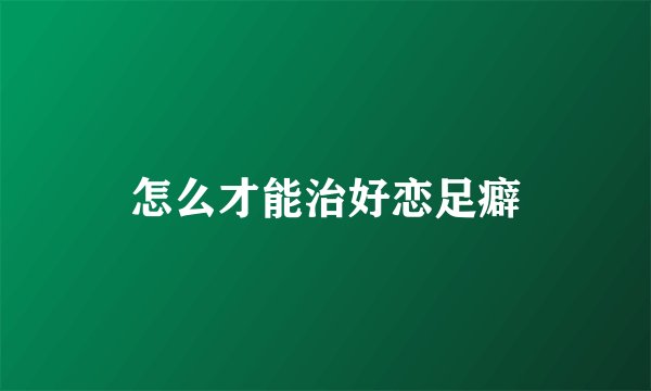 怎么才能治好恋足癖