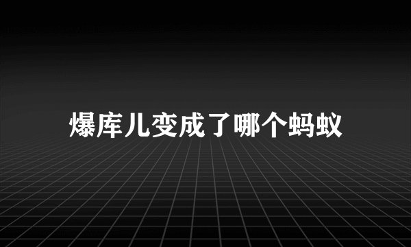 爆库儿变成了哪个蚂蚁