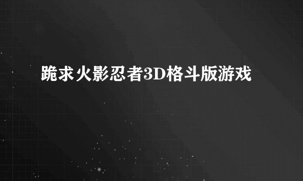 跪求火影忍者3D格斗版游戏