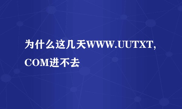 为什么这几天WWW.UUTXT,COM进不去
