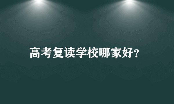 高考复读学校哪家好？