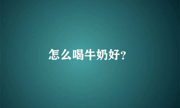 怎么喝牛奶好？